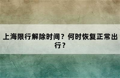 上海限行解除时间？何时恢复正常出行？
