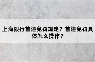 上海限行首违免罚规定？首违免罚具体怎么操作？