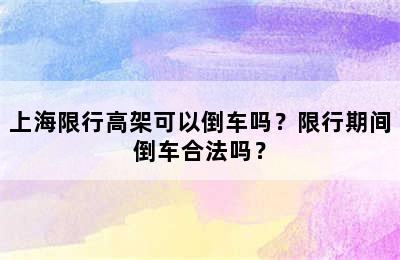 上海限行高架可以倒车吗？限行期间倒车合法吗？