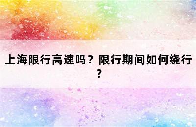 上海限行高速吗？限行期间如何绕行？