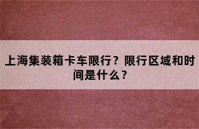 上海集装箱卡车限行？限行区域和时间是什么？