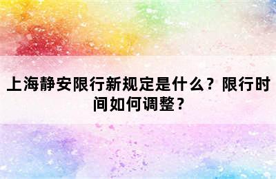 上海静安限行新规定是什么？限行时间如何调整？