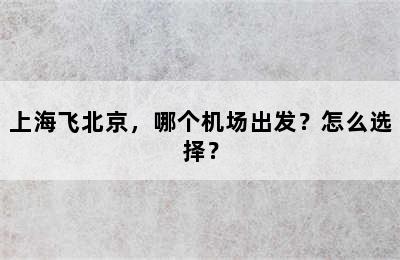 上海飞北京，哪个机场出发？怎么选择？
