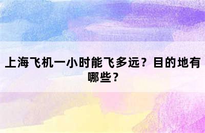 上海飞机一小时能飞多远？目的地有哪些？