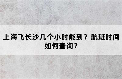 上海飞长沙几个小时能到？航班时间如何查询？
