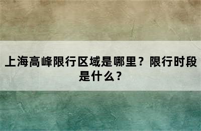 上海高峰限行区域是哪里？限行时段是什么？
