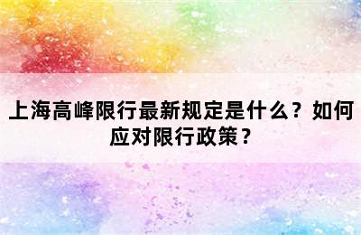 上海高峰限行最新规定是什么？如何应对限行政策？