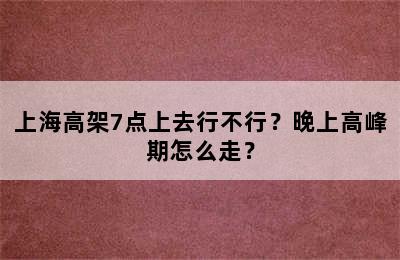 上海高架7点上去行不行？晚上高峰期怎么走？