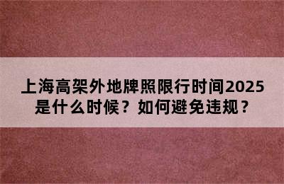 上海高架外地牌照限行时间2025是什么时候？如何避免违规？