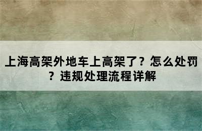 上海高架外地车上高架了？怎么处罚？违规处理流程详解