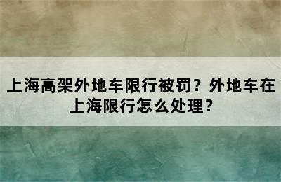 上海高架外地车限行被罚？外地车在上海限行怎么处理？