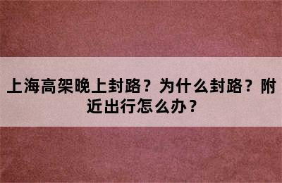 上海高架晚上封路？为什么封路？附近出行怎么办？