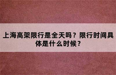 上海高架限行是全天吗？限行时间具体是什么时候？