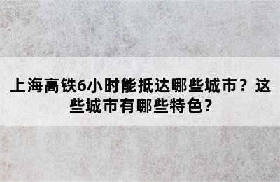 上海高铁6小时能抵达哪些城市？这些城市有哪些特色？
