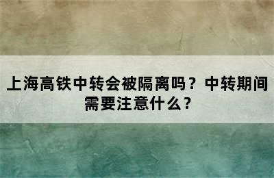 上海高铁中转会被隔离吗？中转期间需要注意什么？