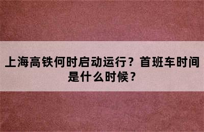 上海高铁何时启动运行？首班车时间是什么时候？