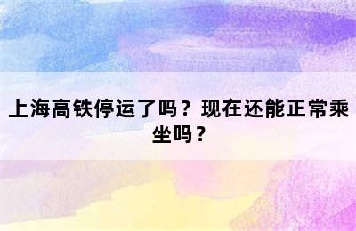 上海高铁停运了吗？现在还能正常乘坐吗？