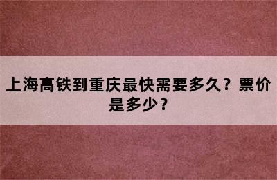 上海高铁到重庆最快需要多久？票价是多少？