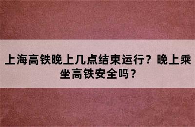 上海高铁晚上几点结束运行？晚上乘坐高铁安全吗？