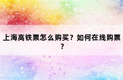 上海高铁票怎么购买？如何在线购票？