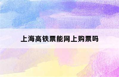 上海高铁票能网上购票吗