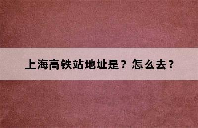 上海高铁站地址是？怎么去？