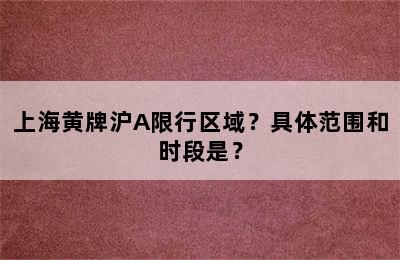 上海黄牌沪A限行区域？具体范围和时段是？
