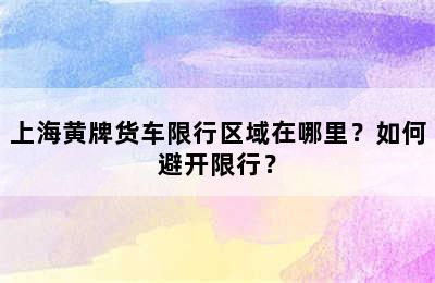 上海黄牌货车限行区域在哪里？如何避开限行？