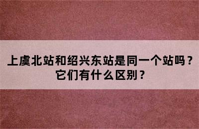上虞北站和绍兴东站是同一个站吗？它们有什么区别？