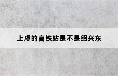上虞的高铁站是不是绍兴东