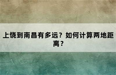 上饶到南昌有多远？如何计算两地距离？
