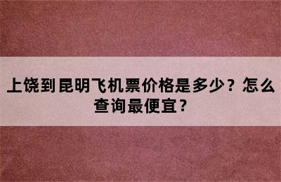 上饶到昆明飞机票价格是多少？怎么查询最便宜？