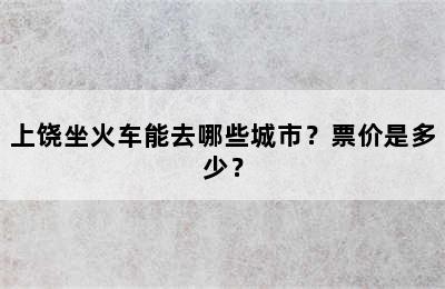 上饶坐火车能去哪些城市？票价是多少？