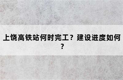 上饶高铁站何时完工？建设进度如何？