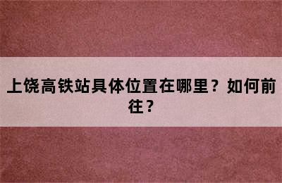 上饶高铁站具体位置在哪里？如何前往？