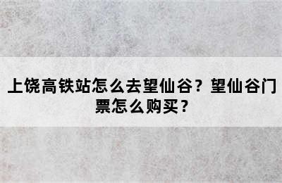 上饶高铁站怎么去望仙谷？望仙谷门票怎么购买？