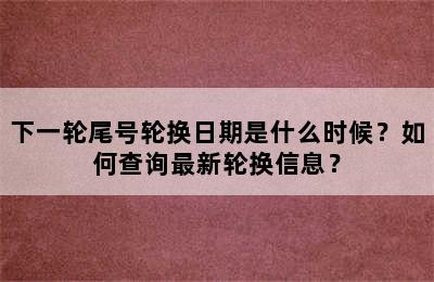 下一轮尾号轮换日期是什么时候？如何查询最新轮换信息？