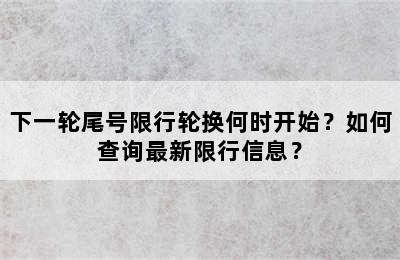 下一轮尾号限行轮换何时开始？如何查询最新限行信息？