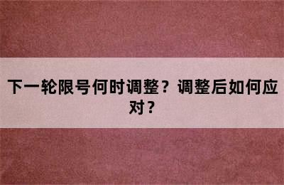 下一轮限号何时调整？调整后如何应对？