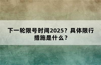 下一轮限号时间2025？具体限行措施是什么？