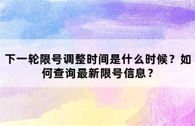 下一轮限号调整时间是什么时候？如何查询最新限号信息？