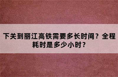 下关到丽江高铁需要多长时间？全程耗时是多少小时？