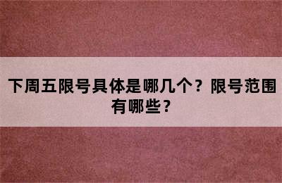 下周五限号具体是哪几个？限号范围有哪些？
