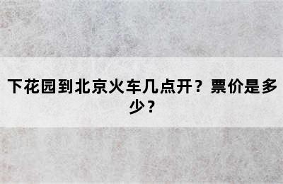下花园到北京火车几点开？票价是多少？