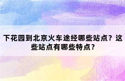 下花园到北京火车途经哪些站点？这些站点有哪些特点？