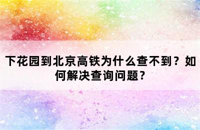 下花园到北京高铁为什么查不到？如何解决查询问题？