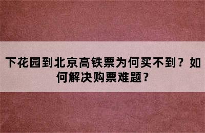 下花园到北京高铁票为何买不到？如何解决购票难题？