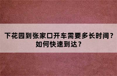 下花园到张家口开车需要多长时间？如何快速到达？