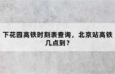 下花园高铁时刻表查询，北京站高铁几点到？