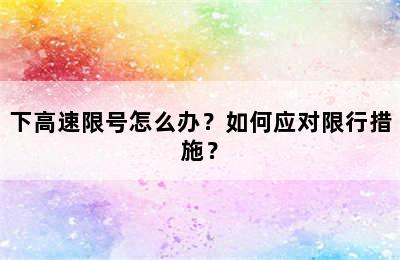 下高速限号怎么办？如何应对限行措施？